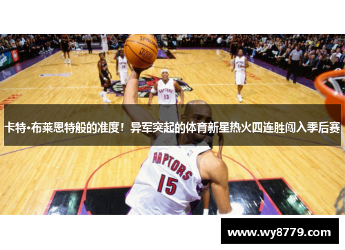 卡特·布莱恩特般的准度！异军突起的体育新星热火四连胜闯入季后赛